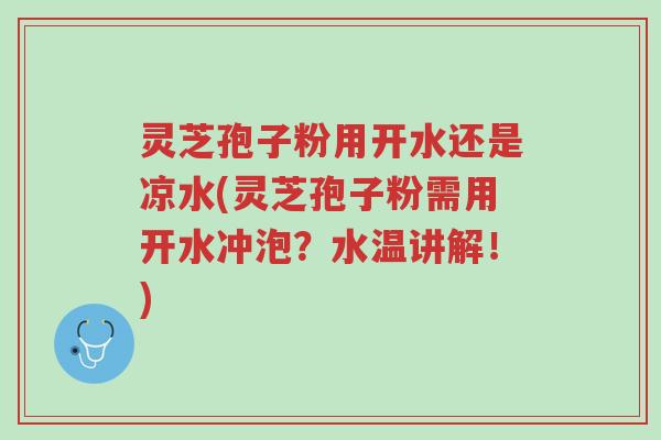 灵芝孢子粉用开水还是凉水(灵芝孢子粉需用开水冲泡?水温讲解!)-第1张图片-超越 灵芝孢子粉用开水还是凉水(灵芝孢子粉需用开水冲泡?水温讲解!)-第1张图片-超越