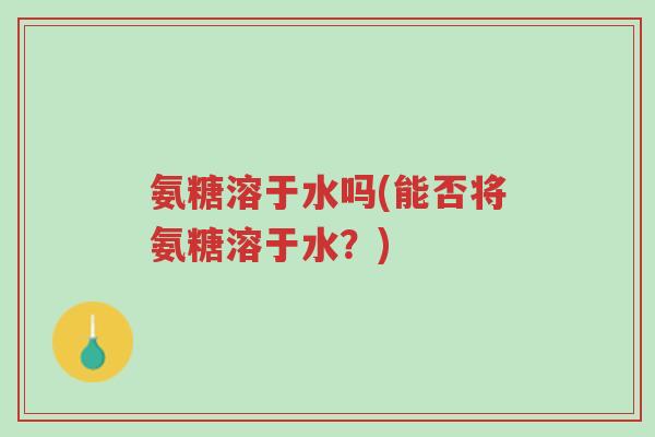 氨糖溶于水吗(能否将氨糖溶于水？)-第1张图片-超越