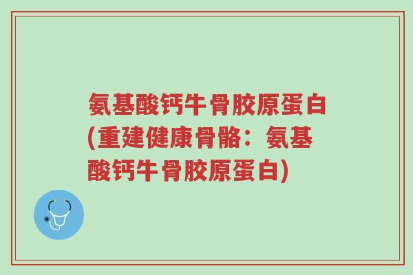 氨基酸钙牛骨胶原蛋白(重建健康骨骼:氨基酸钙牛骨胶原蛋白)-第1张图片-超越 氨基酸钙牛骨胶原蛋白(重建健康骨骼:氨基酸钙牛骨胶原蛋白)-第1张图片-超越