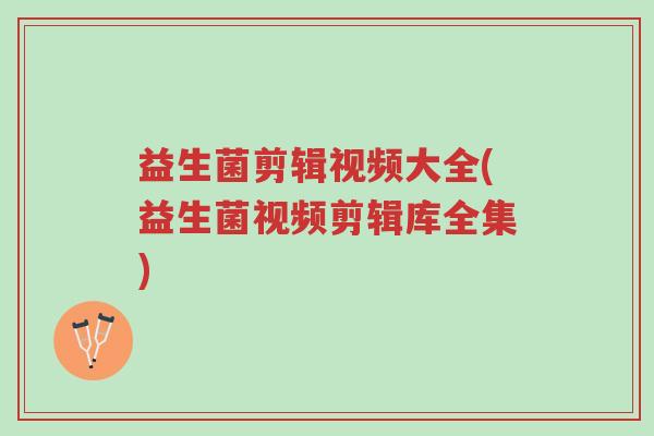 益生菌剪辑视频大全(益生菌视频剪辑库全集)-第1张图片-超越 益生菌剪辑视频大全(益生菌视频剪辑库全集)-第1张图片-超越
