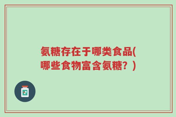 氨糖存在于哪类食品(哪些食物富含氨糖?)-第1张图片-超越 氨糖存在于哪类食品(哪些食物富含氨糖?)-第1张图片-超越
