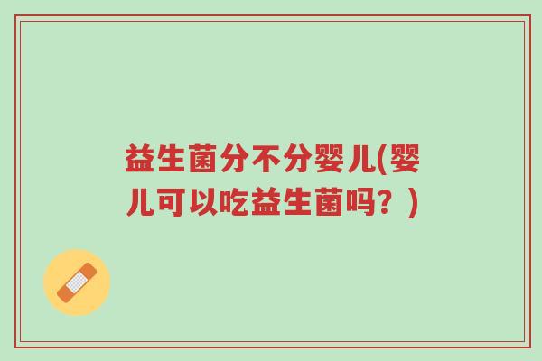 益生菌分不分婴儿(婴儿可以吃益生菌吗?)-第1张图片-超越 益生菌分不分婴儿(婴儿可以吃益生菌吗?)-第1张图片-超越