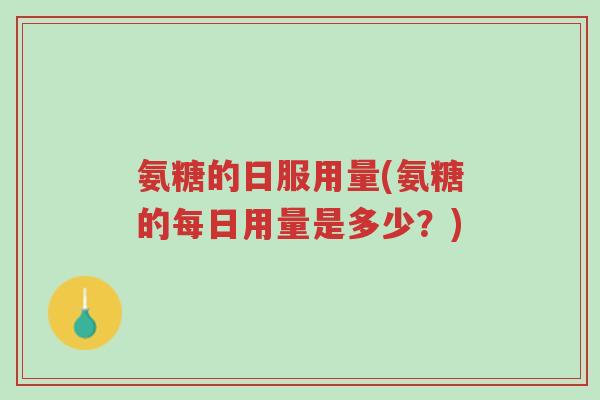 氨糖的日服用量(氨糖的每日用量是多少？)-第1张图片-超越