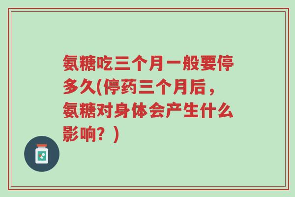 氨糖吃三个月一般要停多久(停药三个月后,氨糖对身体会产生什么影响?)-第1张图片-超越 氨糖吃三个月一般要停多久(停药三个月后,氨糖对身体会产生什么影响?)-第1张图片-超越