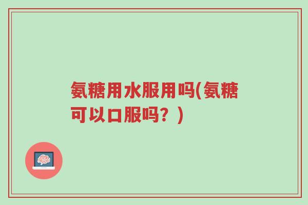氨糖用水服用吗(氨糖可以口服吗?)-第1张图片-超越 氨糖用水服用吗(氨糖可以口服吗?)-第1张图片-超越