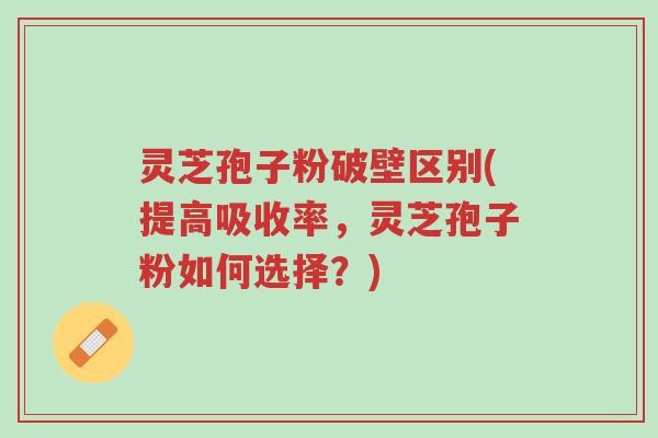 灵芝孢子粉破壁区别(提高吸收率,灵芝孢子粉如何选择?)-第1张图片-超越 灵芝孢子粉破壁区别(提高吸收率,灵芝孢子粉如何选择?)-第1张图片-超越