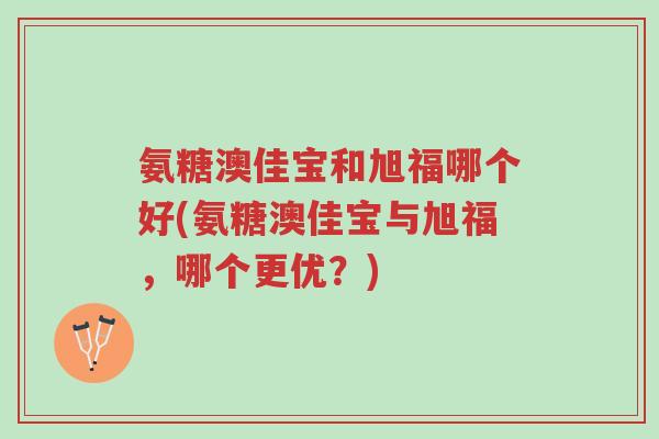 氨糖澳佳宝和旭福哪个好(氨糖澳佳宝与旭福,哪个更优?)-第1张图片-超越 氨糖澳佳宝和旭福哪个好(氨糖澳佳宝与旭福,哪个更优?)-第1张图片-超越