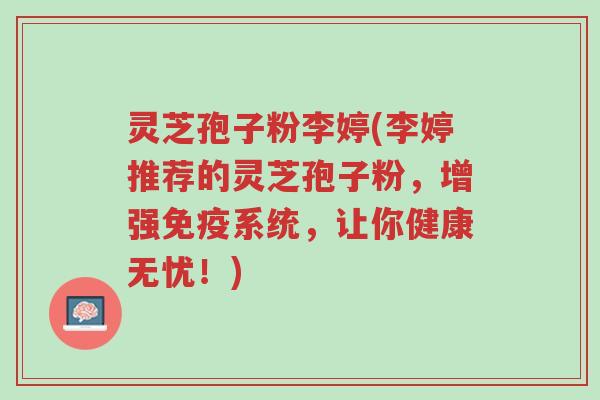 灵芝孢子粉李婷(李婷推荐的灵芝孢子粉,增强免疫系统,让你健康无忧!)-第1张图片-超越 灵芝孢子粉李婷(李婷推荐的灵芝孢子粉,增强免疫系统,让你健康无忧!)-第1张图片-超越