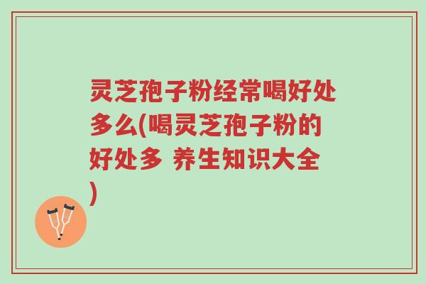 灵芝孢子粉经常喝好处多么(喝灵芝孢子粉的好处多 养生知识大全)-第1张图片-超越 灵芝孢子粉经常喝好处多么(喝灵芝孢子粉的好处多 养生知识大全)-第1张图片-超越