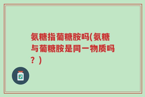 氨糖指葡糖胺吗(氨糖与葡糖胺是同一物质吗?)-第1张图片-超越 氨糖指葡糖胺吗(氨糖与葡糖胺是同一物质吗?)-第1张图片-超越