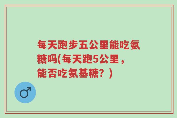 每天跑步五公里能吃氨糖吗(每天跑5公里,能否吃氨基糖?)-第1张图片-超越 每天跑步五公里能吃氨糖吗(每天跑5公里,能否吃氨基糖?)-第1张图片-超越