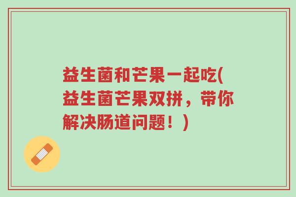 益生菌和芒果一起吃(益生菌芒果双拼,带你解决肠道问题!)-第1张图片-超越 益生菌和芒果一起吃(益生菌芒果双拼,带你解决肠道问题!)-第1张图片-超越