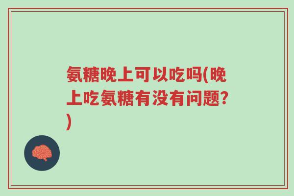 氨糖晚上可以吃吗(晚上吃氨糖有没有问题?)-第1张图片-超越 氨糖晚上可以吃吗(晚上吃氨糖有没有问题?)-第1张图片-超越