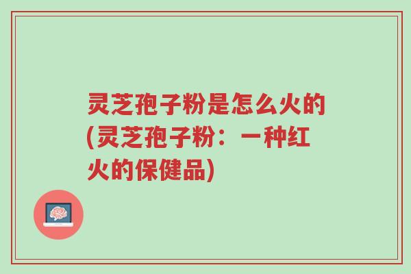 灵芝孢子粉是怎么火的(灵芝孢子粉:一种红火的保健品)-第1张图片-超越 灵芝孢子粉是怎么火的(灵芝孢子粉:一种红火的保健品)-第1张图片-超越