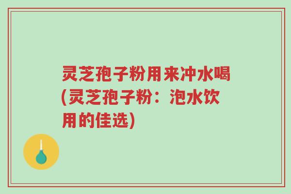 灵芝孢子粉用来冲水喝(灵芝孢子粉:泡水饮用的佳选)-第1张图片-超越 灵芝孢子粉用来冲水喝(灵芝孢子粉:泡水饮用的佳选)-第1张图片-超越