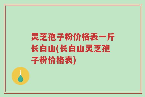 灵芝孢子粉价格表一斤长白山(长白山灵芝孢子粉价格表)-第1张图片-超越 灵芝孢子粉价格表一斤长白山(长白山灵芝孢子粉价格表)-第1张图片-超越