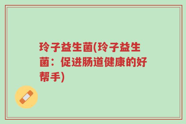 玲子益生菌(玲子益生菌:促进肠道健康的好帮手)-第1张图片-超越 玲子益生菌(玲子益生菌:促进肠道健康的好帮手)-第1张图片-超越