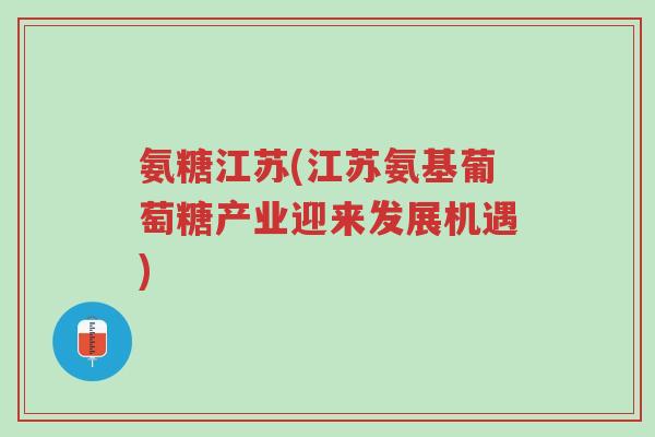 氨糖江苏(江苏氨基葡萄糖产业迎来发展机遇)-第1张图片-超越 氨糖江苏(江苏氨基葡萄糖产业迎来发展机遇)-第1张图片-超越