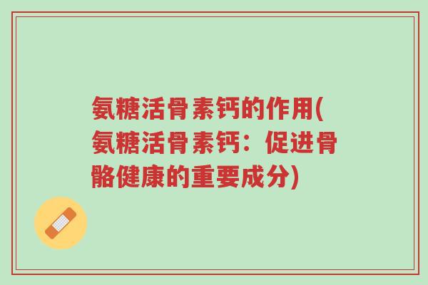 氨糖活骨素钙的作用(氨糖活骨素钙:促进骨骼健康的重要成分)-第1张图片-超越 氨糖活骨素钙的作用(氨糖活骨素钙:促进骨骼健康的重要成分)-第1张图片-超越