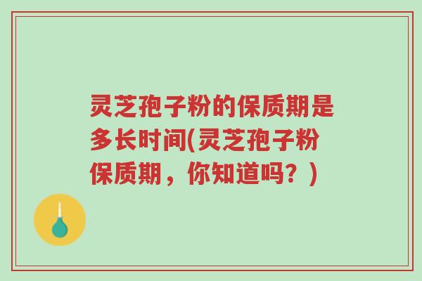 灵芝孢子粉的保质期是多长时间(灵芝孢子粉保质期,你知道吗?)-第1张图片-超越 灵芝孢子粉的保质期是多长时间(灵芝孢子粉保质期,你知道吗?)-第1张图片-超越