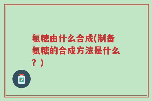 氨糖由什么合成(制备氨糖的合成方法是什么?)-第1张图片-超越 氨糖由什么合成(制备氨糖的合成方法是什么?)-第1张图片-超越