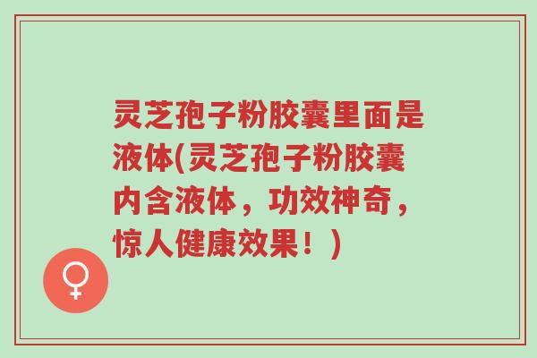 灵芝孢子粉胶囊里面是液体(灵芝孢子粉胶囊内含液体,功效神奇,惊人健康效果!)-第1张图片-超越 灵芝孢子粉胶囊里面是液体(灵芝孢子粉胶囊内含液体,功效神奇,惊人健康效果!)-第1张图片-超越