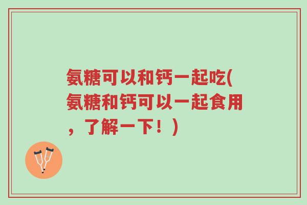 氨糖可以和钙一起吃(氨糖和钙可以一起食用,了解一下!)-第1张图片-超越 氨糖可以和钙一起吃(氨糖和钙可以一起食用,了解一下!)-第1张图片-超越