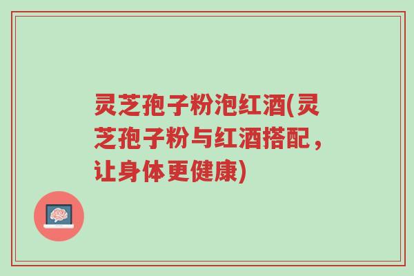 灵芝孢子粉泡红酒(灵芝孢子粉与红酒搭配,让身体更健康)-第1张图片-超越 灵芝孢子粉泡红酒(灵芝孢子粉与红酒搭配,让身体更健康)-第1张图片-超越