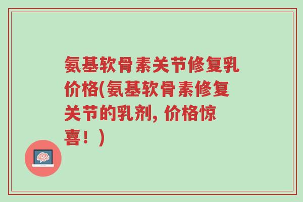 氨基软骨素关节修复乳价格(氨基软骨素修复关节的乳剂, 价格惊喜!)-第1张图片-超越 氨基软骨素关节修复乳价格(氨基软骨素修复关节的乳剂, 价格惊喜!)-第1张图片-超越
