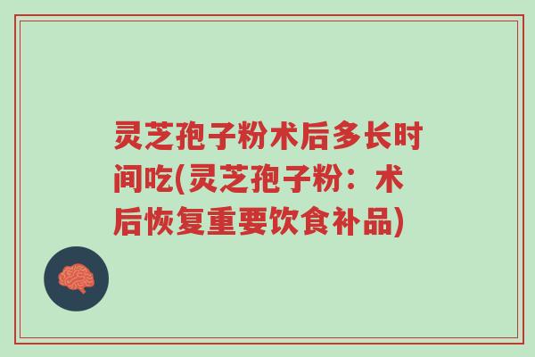 灵芝孢子粉术后多长时间吃(灵芝孢子粉：术后恢复重要饮食补品)-第1张图片-超越