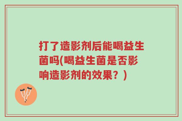 打了造影剂后能喝益生菌吗(喝益生菌是否影响造影剂的效果？)-第1张图片-超越