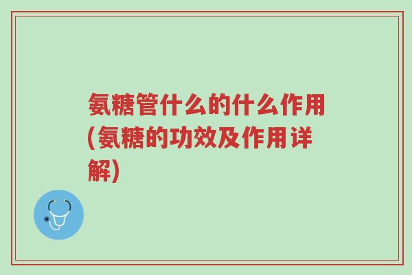 氨糖管什么的什么作用(氨糖的功效及作用详解)-第1张图片-超越 氨糖管什么的什么作用(氨糖的功效及作用详解)-第1张图片-超越