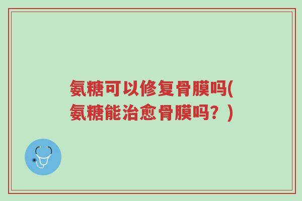 氨糖可以修复骨膜吗(氨糖能治愈骨膜吗?)-第1张图片-超越 氨糖可以修复骨膜吗(氨糖能治愈骨膜吗?)-第1张图片-超越