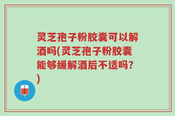 灵芝孢子粉胶囊可以解酒吗(灵芝孢子粉胶囊能够缓解酒后不适吗?)-第1张图片-超越 灵芝孢子粉胶囊可以解酒吗(灵芝孢子粉胶囊能够缓解酒后不适吗?)-第1张图片-超越