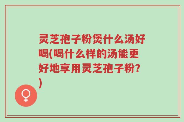 灵芝孢子粉煲什么汤好喝(喝什么样的汤能更好地享用灵芝孢子粉?)-第1张图片-超越 灵芝孢子粉煲什么汤好喝(喝什么样的汤能更好地享用灵芝孢子粉?)-第1张图片-超越