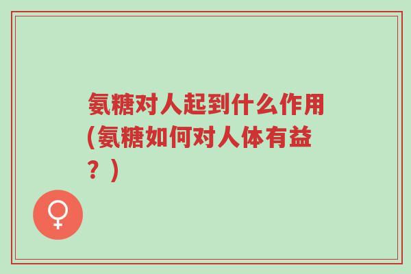 氨糖对人起到什么作用(氨糖如何对人体有益?)-第1张图片-超越 氨糖对人起到什么作用(氨糖如何对人体有益?)-第1张图片-超越