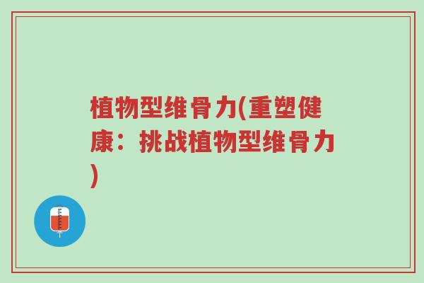 植物型维骨力(重塑健康:挑战植物型维骨力)-第1张图片-超越 植物型维骨力(重塑健康:挑战植物型维骨力)-第1张图片-超越