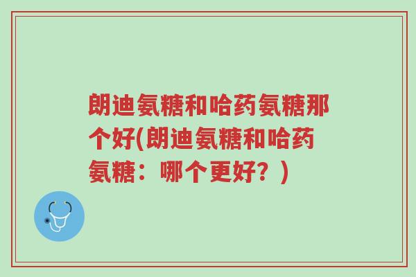 朗迪氨糖和哈药氨糖那个好(朗迪氨糖和哈药氨糖:哪个更好?)-第1张图片-超越 朗迪氨糖和哈药氨糖那个好(朗迪氨糖和哈药氨糖:哪个更好?)-第1张图片-超越