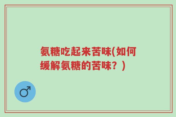 氨糖吃起来苦味(如何缓解氨糖的苦味?)-第1张图片-超越 氨糖吃起来苦味(如何缓解氨糖的苦味?)-第1张图片-超越