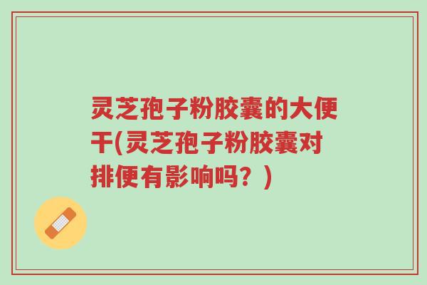灵芝孢子粉胶囊的大便干(灵芝孢子粉胶囊对排便有影响吗?)-第1张图片-超越 灵芝孢子粉胶囊的大便干(灵芝孢子粉胶囊对排便有影响吗?)-第1张图片-超越