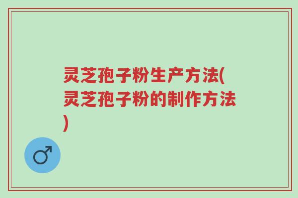 灵芝孢子粉生产方法(灵芝孢子粉的制作方法)-第1张图片-超越 灵芝孢子粉生产方法(灵芝孢子粉的制作方法)-第1张图片-超越