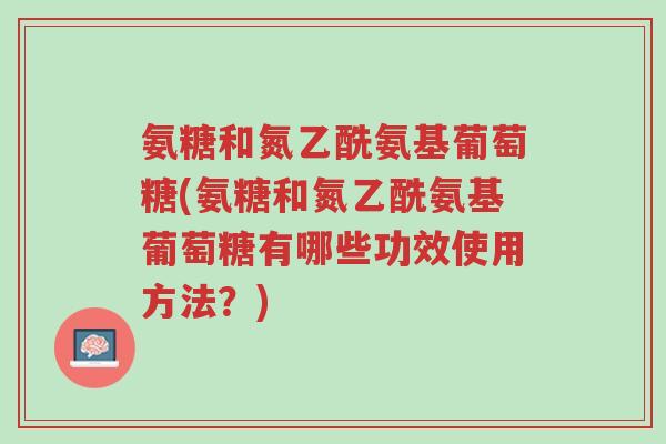 氨糖和氮乙酰氨基葡萄糖(氨糖和氮乙酰氨基葡萄糖有哪些功效使用方法?)-第1张图片-超越 氨糖和氮乙酰氨基葡萄糖(氨糖和氮乙酰氨基葡萄糖有哪些功效使用方法?)-第1张图片-超越