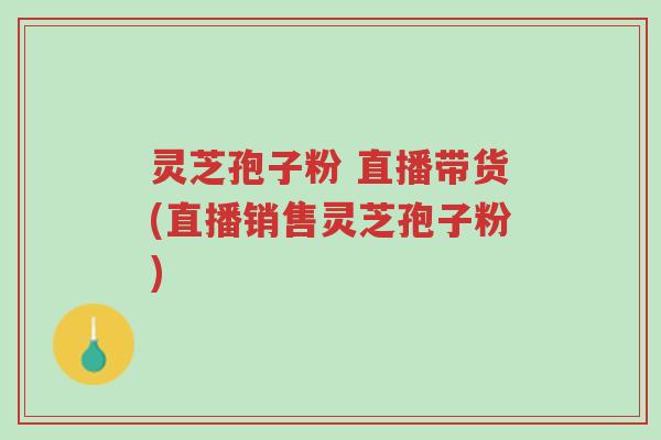灵芝孢子粉 直播带货(直播销售灵芝孢子粉)-第1张图片-超越 灵芝孢子粉 直播带货(直播销售灵芝孢子粉)-第1张图片-超越