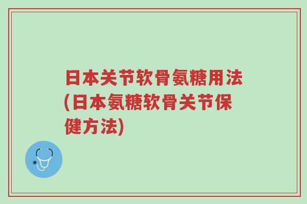 日本关节软骨氨糖用法(日本氨糖软骨关节保健方法)-第1张图片-超越 日本关节软骨氨糖用法(日本氨糖软骨关节保健方法)-第1张图片-超越