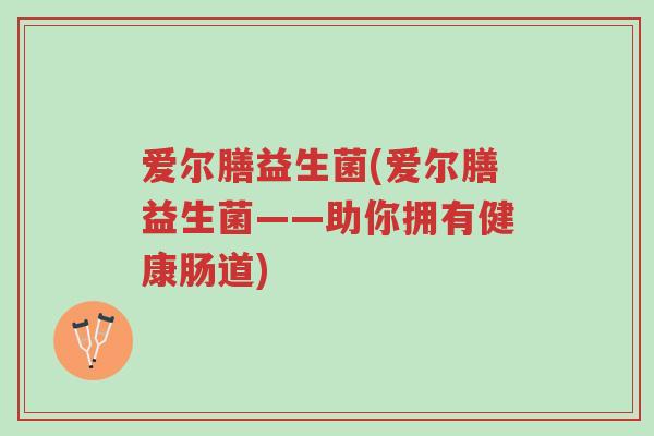 爱尔膳益生菌(爱尔膳益生菌——助你拥有健康肠道)-第1张图片-超越