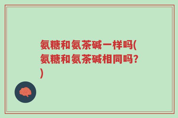 氨糖和氨茶碱一样吗(氨糖和氨茶碱相同吗?)-第1张图片-超越 氨糖和氨茶碱一样吗(氨糖和氨茶碱相同吗?)-第1张图片-超越