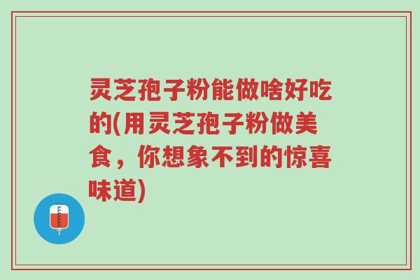 灵芝孢子粉能做啥好吃的(用灵芝孢子粉做美食，你想象不到的惊喜味道)-第1张图片-超越