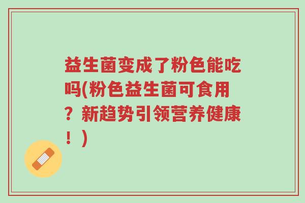 益生菌变成了粉色能吃吗(粉色益生菌可食用?新趋势引领营养健康!)-第1张图片-超越 益生菌变成了粉色能吃吗(粉色益生菌可食用?新趋势引领营养健康!)-第1张图片-超越