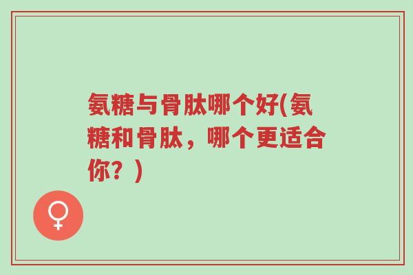 氨糖与骨肽哪个好(氨糖和骨肽,哪个更适合你?)-第1张图片-超越 氨糖与骨肽哪个好(氨糖和骨肽,哪个更适合你?)-第1张图片-超越