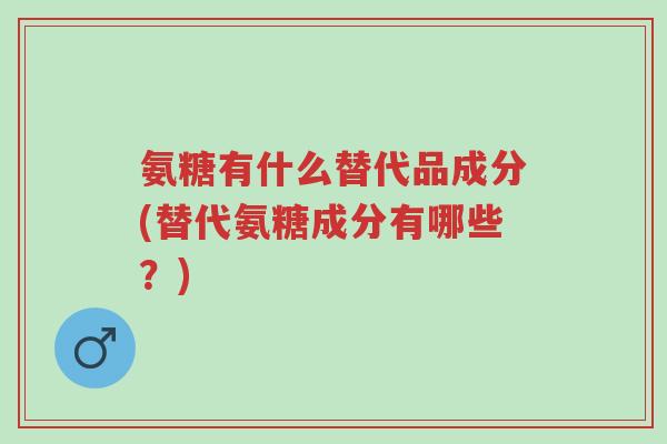 氨糖有什么替代品成分(替代氨糖成分有哪些？)-第1张图片-超越